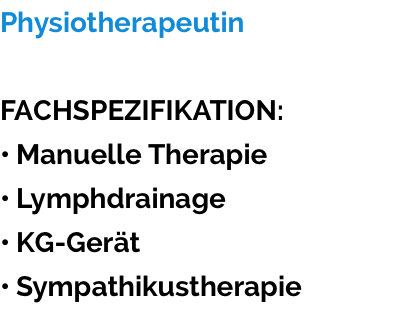 Physiotherapeutin   FACHSPEZIFIKATION: • Manuelle Therapie • Lymphdrainage • KG-Gerät • Sympathikustherapie
